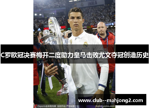 C罗欧冠决赛梅开二度助力皇马击败尤文夺冠创造历史 C罗欧冠决赛梅开二度助力皇马击败尤文夺冠创造历史