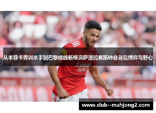 从本菲卡青训杀手到巴黎锋线新核贡萨洛拉莫斯转会背后博弈与野心 从本菲卡青训杀手到巴黎锋线新核贡萨洛拉莫斯转会背后博弈与野心