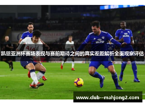 凯恩亚洲杯赛场表现与赛前期待之间的真实差距解析全面观察评估