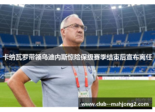 卡纳瓦罗带领乌迪内斯惊险保级赛季结束后宣布离任 卡纳瓦罗带领乌迪内斯惊险保级赛季结束后宣布离任