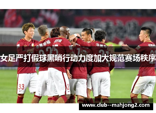 女足严打假球黑哨行动力度加大规范赛场秩序 女足严打假球黑哨行动力度加大规范赛场秩序