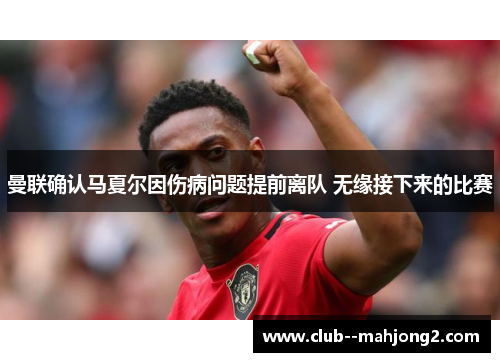 曼联确认马夏尔因伤病问题提前离队 无缘接下来的比赛