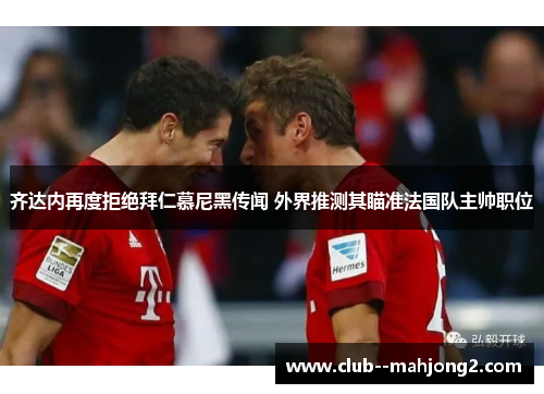 齐达内再度拒绝拜仁慕尼黑传闻 外界推测其瞄准法国队主帅职位