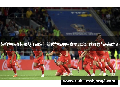英格兰联赛杯激战正酣豪门新秀争锋书写赛季悬念足球魅力与荣耀之路 英格兰联赛杯激战正酣豪门新秀争锋书写赛季悬念足球魅力与荣耀之路