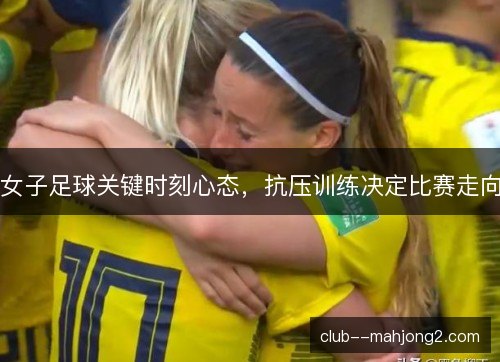 女子足球关键时刻心态,抗压训练决定比赛走向 女子足球关键时刻心态,抗压训练决定比赛走向